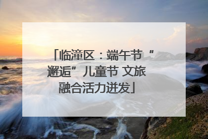 临潼区：端午节“邂逅”儿童节 文旅融合活力迸发