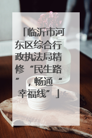 临沂市河东区综合行政执法局精修“民生路”，畅通“幸福线”