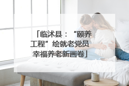 临沭县：“颐养工程”绘就老党员幸福养老新画卷