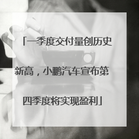 一季度交付量创历史新高，小鹏汽车宣布第四季度将实现盈利