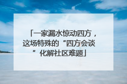 一家漏水惊动四方，这场特殊的“四方会谈”化解社区难题