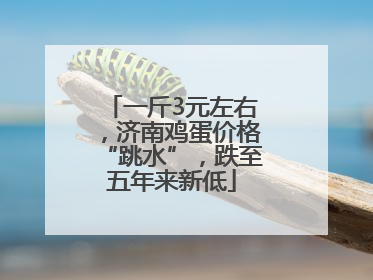 一斤3元左右，济南鸡蛋价格“跳水”，跌至五年来新低