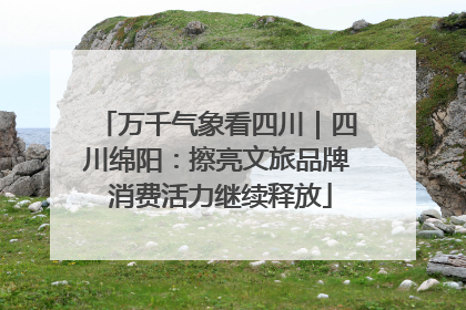 万千气象看四川｜四川绵阳：擦亮文旅品牌 消费活力继续释放