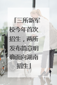 三所新军校今年首次招生，两所发布简章明确面向湖南招生