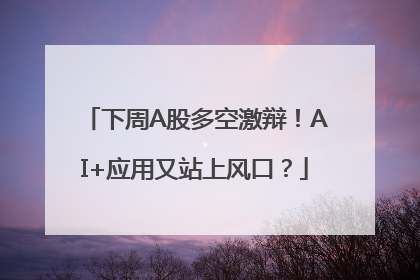 下周A股多空激辩！AI+应用又站上风口？