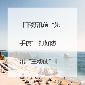 下好汛前“先手棋” 打好防汛“主动仗”