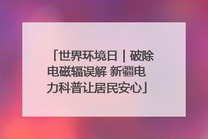 世界环境日｜破除电磁辐误解 新疆电力科普让居民安心