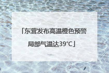 东营发布高温橙色预警 局部气温达39℃