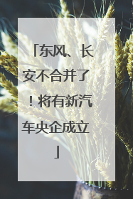 东风、长安不合并了！将有新汽车央企成立