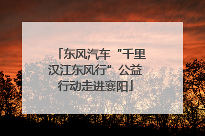 东风汽车“千里汉江东风行”公益行动走进襄阳