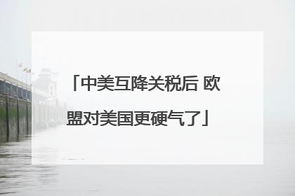 中美互降关税后 欧盟对美国更硬气了