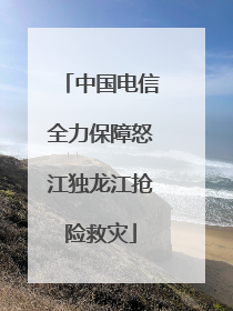 中国电信全力保障怒江独龙江抢险救灾