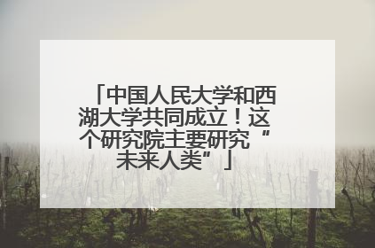 中国人民大学和西湖大学共同成立！这个研究院主要研究“未来人类”