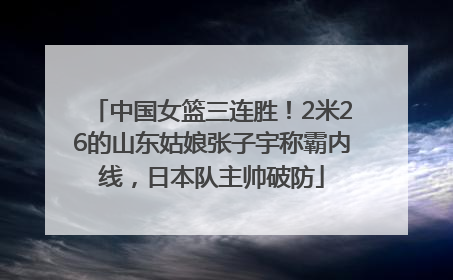 中国女篮三连胜！2米26的山东姑娘张子宇称霸内线，日本队主帅破防