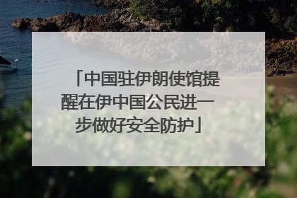 中国驻伊朗使馆提醒在伊中国公民进一步做好安全防护