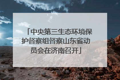 中央第三生态环境保护督察组督察山东省动员会在济南召开