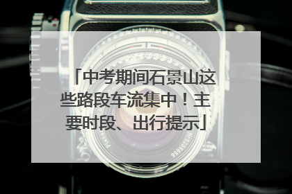 中考期间石景山这些路段车流集中！主要时段、出行提示
