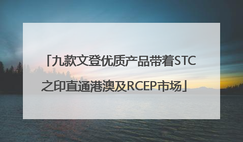 九款文登优质产品带着STC之印直通港澳及RCEP市场