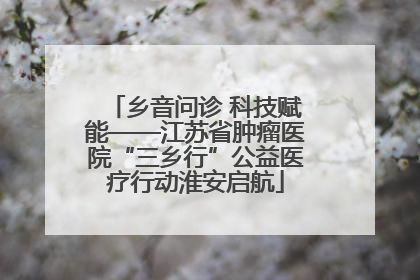 乡音问诊 科技赋能——江苏省肿瘤医院“三乡行”公益医疗行动淮安启航