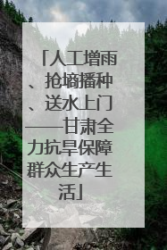 人工增雨、抢墒播种、送水上门——甘肃全力抗旱保障群众生产生活