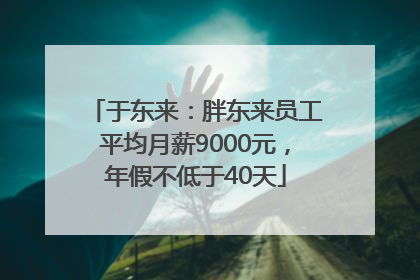 于东来：胖东来员工平均月薪9000元，年假不低于40天