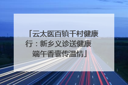 云太医百镇千村健康行：新乡义诊送健康 端午香囊传温情