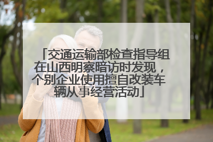 交通运输部检查指导组在山西明察暗访时发现，个别企业使用擅自改装车辆从事经营活动