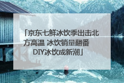 京东七鲜冰饮季出击北方高温 冰饮销量翻番 DIY冰饮成新潮