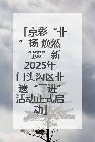 京彩“非”扬 焕然“遗”新 2025年门头沟区非遗“三进”活动正式启动