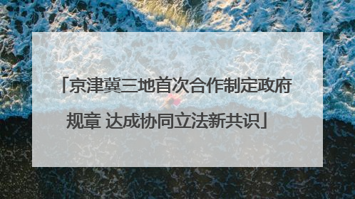 京津冀三地首次合作制定政府规章 达成协同立法新共识
