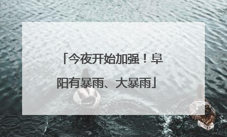 今夜开始加强！阜阳有暴雨、大暴雨