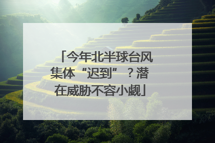 今年北半球台风集体“迟到”？潜在威胁不容小觑