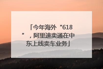 今年海外“618”，阿里速卖通在中东上线卖车业务