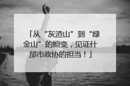 从“灰渣山”到“绿金山”的嬗变，见证什邡市政协的担当！