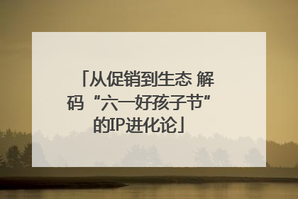 从促销到生态 解码“六一好孩子节”的IP进化论