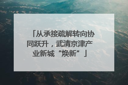 从承接疏解转向协同跃升，武清京津产业新城“焕新”