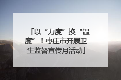 以“力度”换“温度”！枣庄市开展卫生监督宣传月活动