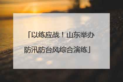 以练应战！山东举办防汛防台风综合演练