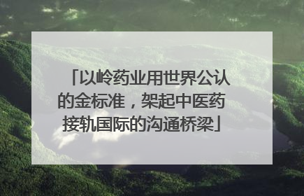 以岭药业用世界公认的金标准，架起中医药接轨国际的沟通桥梁
