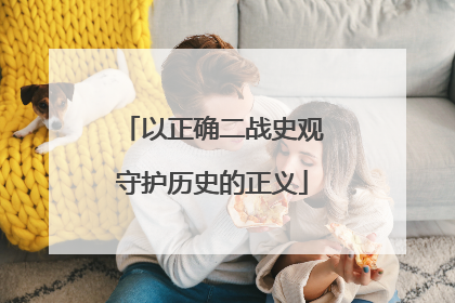 以正确二战史观守护历史的正义