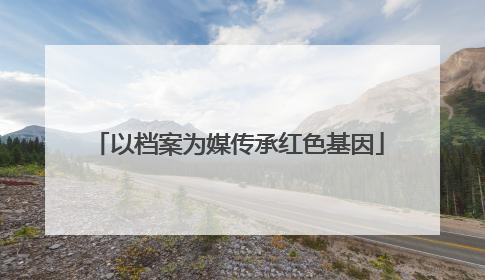 以档案为媒传承红色基因