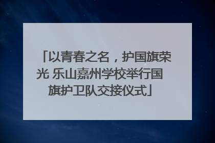 以青春之名，护国旗荣光 乐山嘉州学校举行国旗护卫队交接仪式