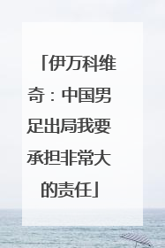 伊万科维奇：中国男足出局我要承担非常大的责任