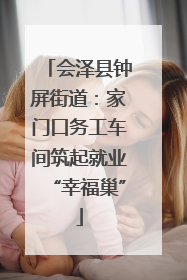 会泽县钟屏街道：家门口务工车间筑起就业“幸福巢”
