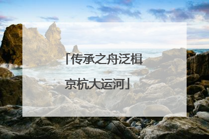 传承之舟泛楫京杭大运河