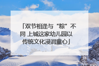 双节相逢与“粽”不同 上城这家幼儿园以传统文化浸润童心