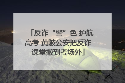 反诈“警”色 护航高考 黄陂公安把反诈课堂搬到考场外