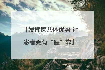 发挥医共体优势 让患者更有“医”靠