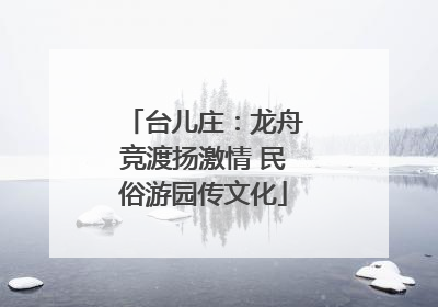台儿庄：龙舟竞渡扬激情 民俗游园传文化