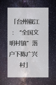 台州椒江：“全国文明村镇”落户下陈广兴村